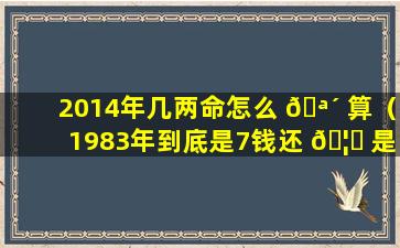 2014年几两命怎么 🪴 算（1983年到底是7钱还 🦁 是6钱）